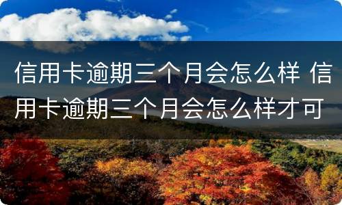 信用卡逾期三个月会怎么样 信用卡逾期三个月会怎么样才可以其他平台借钱