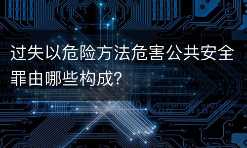 过失以危险方法危害公共安全罪由哪些构成？