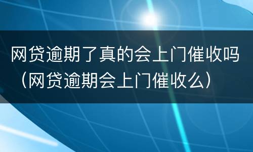 网贷逾期了真的会上门催收吗（网贷逾期会上门催收么）