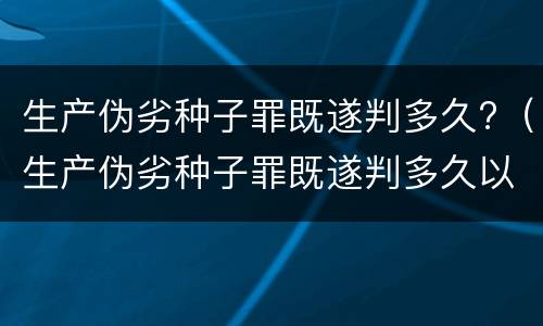 生产伪劣种子罪既遂判多久?（生产伪劣种子罪既遂判多久以下）
