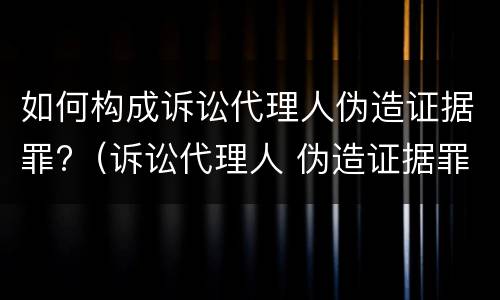 如何构成诉讼代理人伪造证据罪?（诉讼代理人 伪造证据罪）