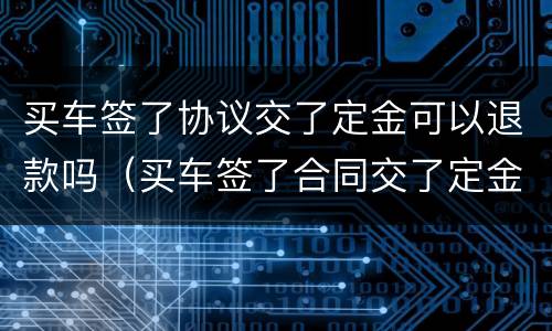 买车签了协议交了定金可以退款吗（买车签了合同交了定金可以退款吗）