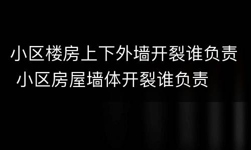 小区楼房上下外墙开裂谁负责 小区房屋墙体开裂谁负责