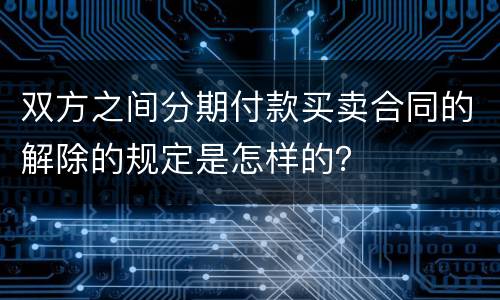 双方之间分期付款买卖合同的解除的规定是怎样的？