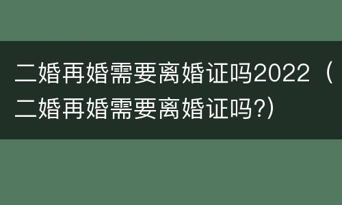 二婚再婚需要离婚证吗2022（二婚再婚需要离婚证吗?）