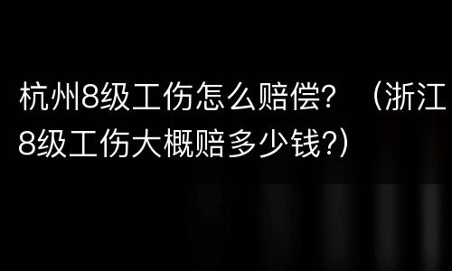 杭州8级工伤怎么赔偿？（浙江8级工伤大概赔多少钱?）