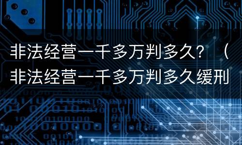 非法经营一千多万判多久？（非法经营一千多万判多久缓刑）