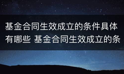 基金合同生效成立的条件具体有哪些 基金合同生效成立的条件具体有哪些内容