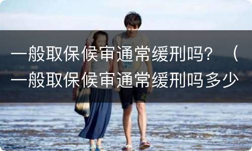 一般取保候审通常缓刑吗？（一般取保候审通常缓刑吗多少钱）