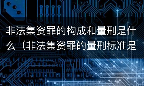 非法集资罪的构成和量刑是什么（非法集资罪的量刑标准是什么）