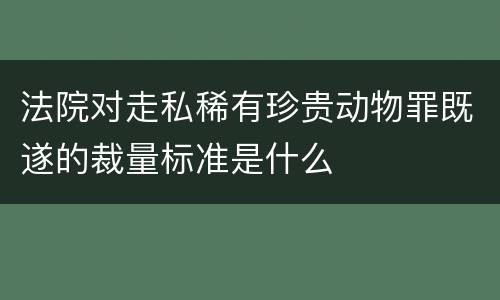 法院对走私稀有珍贵动物罪既遂的裁量标准是什么