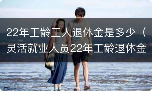 22年工龄工人退休金是多少（灵活就业人员22年工龄退休金多少?）