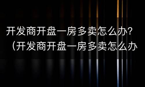 开发商开盘一房多卖怎么办？（开发商开盘一房多卖怎么办）