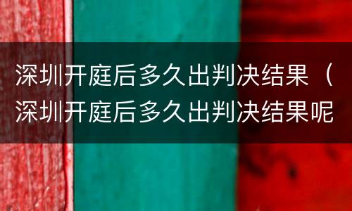 深圳开庭后多久出判决结果（深圳开庭后多久出判决结果呢）