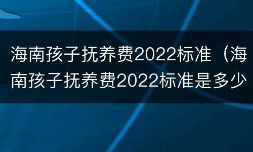 海南孩子抚养费2022标准（海南孩子抚养费2022标准是多少）