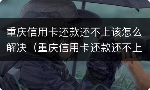 重庆信用卡还款还不上该怎么解决（重庆信用卡还款还不上该怎么解决呢）
