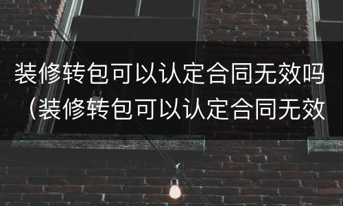 装修转包可以认定合同无效吗（装修转包可以认定合同无效吗为什么）