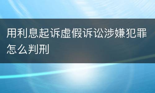 用利息起诉虚假诉讼涉嫌犯罪怎么判刑