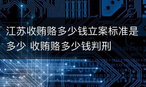 江苏收贿赂多少钱立案标准是多少 收贿赂多少钱判刑