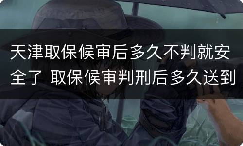 天津取保候审后多久不判就安全了 取保候审判刑后多久送到监狱
