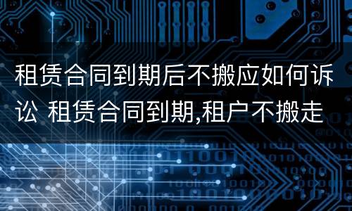 租赁合同到期后不搬应如何诉讼 租赁合同到期,租户不搬走怎么处理