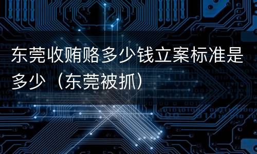 东莞收贿赂多少钱立案标准是多少（东莞被抓）