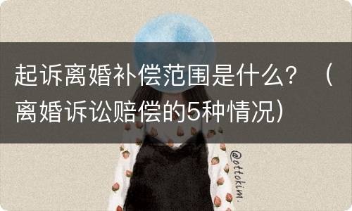起诉离婚补偿范围是什么？（离婚诉讼赔偿的5种情况）