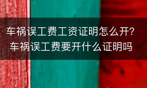 车祸误工费工资证明怎么开？ 车祸误工费要开什么证明吗