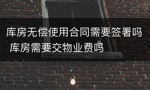 库房无偿使用合同需要签署吗 库房需要交物业费吗