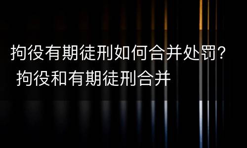 拘役有期徒刑如何合并处罚？ 拘役和有期徒刑合并