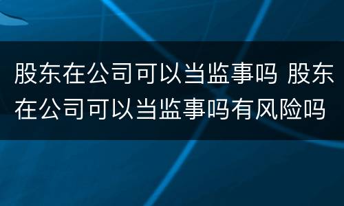 股东在公司可以当监事吗 股东在公司可以当监事吗有风险吗