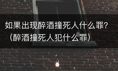如果出现醉酒撞死人什么罪？（醉酒撞死人犯什么罪）
