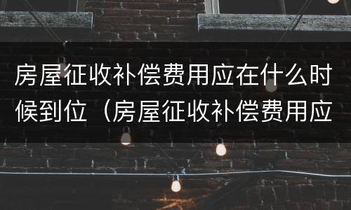 房屋征收补偿费用应在什么时候到位（房屋征收补偿费用应在什么时候到位呢）