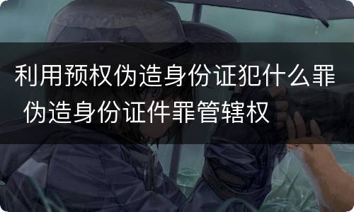 利用预权伪造身份证犯什么罪 伪造身份证件罪管辖权