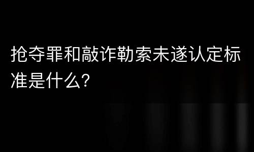 抢夺罪和敲诈勒索未遂认定标准是什么？