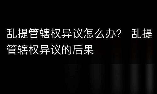 乱提管辖权异议怎么办？ 乱提管辖权异议的后果