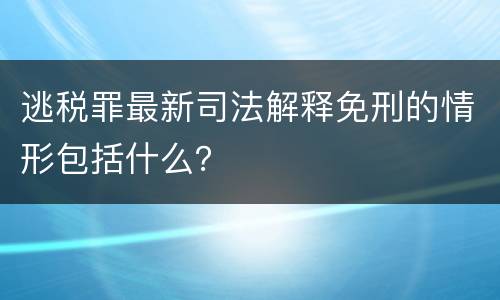 逃税罪最新司法解释免刑的情形包括什么？