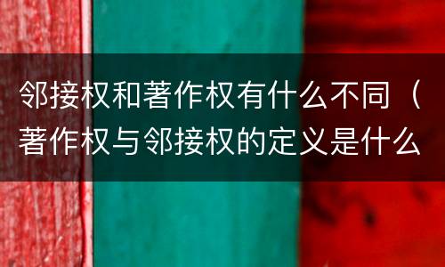 邻接权和著作权有什么不同（著作权与邻接权的定义是什么）