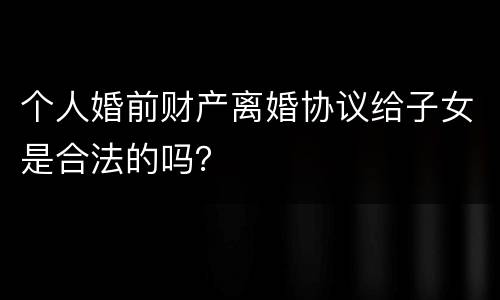 个人婚前财产离婚协议给子女是合法的吗？