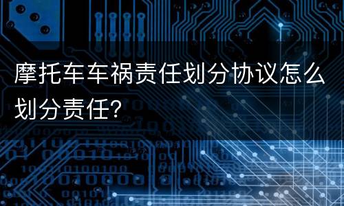 摩托车车祸责任划分协议怎么划分责任？