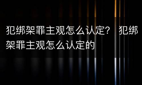 犯绑架罪主观怎么认定？ 犯绑架罪主观怎么认定的