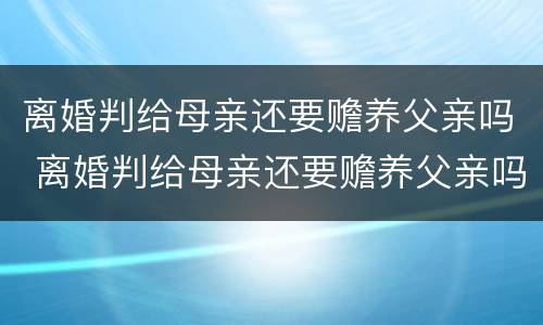 离婚判给母亲还要赡养父亲吗 离婚判给母亲还要赡养父亲吗知乎