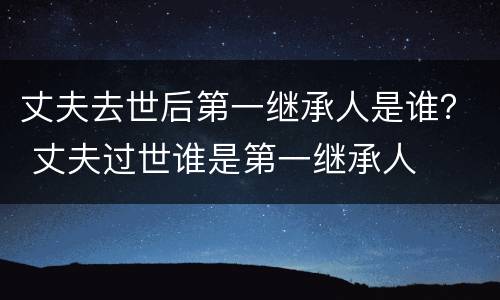 丈夫去世后第一继承人是谁？ 丈夫过世谁是第一继承人