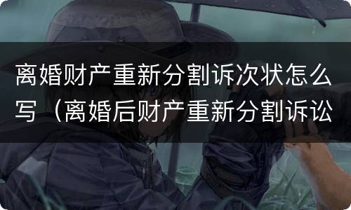 离婚财产重新分割诉次状怎么写（离婚后财产重新分割诉讼时效）