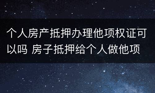 个人房产抵押办理他项权证可以吗 房子抵押给个人做他项