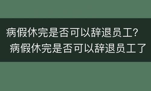 病假休完是否可以辞退员工？ 病假休完是否可以辞退员工了