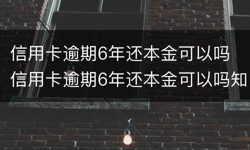 信用卡逾期6年还本金可以吗 信用卡逾期6年还本金可以吗知乎