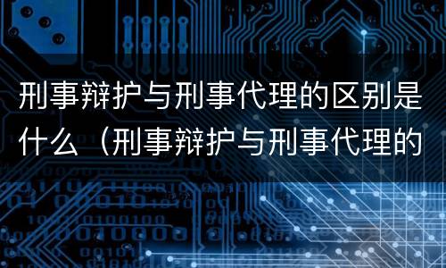 刑事辩护与刑事代理的区别是什么（刑事辩护与刑事代理的区别是什么意思）