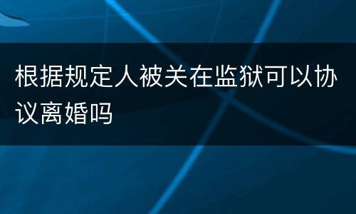 根据规定人被关在监狱可以协议离婚吗