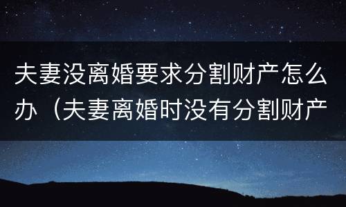 夫妻没离婚要求分割财产怎么办（夫妻离婚时没有分割财产该怎么办）